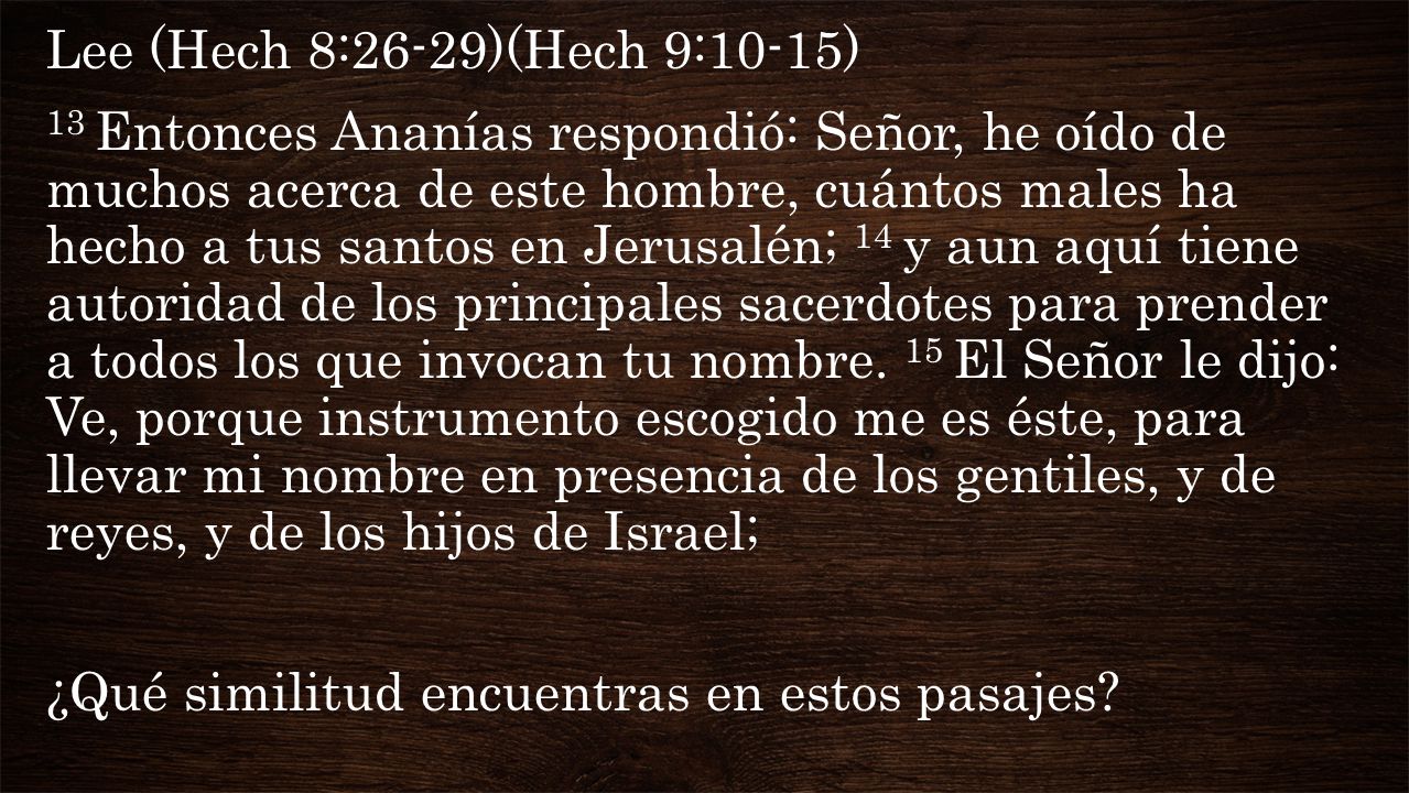 Lee (Hech 8:26-29)(Hech 9:10-15) 13 Entonces Ananías respondió: Señor, he oído de muchos acerca de este hombre, cuántos males ha hecho a tus santos en Jerusalén; 14 y aun aquí tiene autoridad de los principales sacerdotes para prender a todos los que invocan tu nombre.