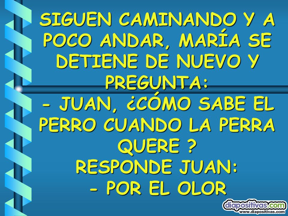 SIGUEN CAMINANDO Y A POCO ANDAR, MARÍA SE DETIENE DE NUEVO Y PREGUNTA: - JUAN, ¿CÓMO SABE EL PERRO CUANDO LA PERRA QUERE .