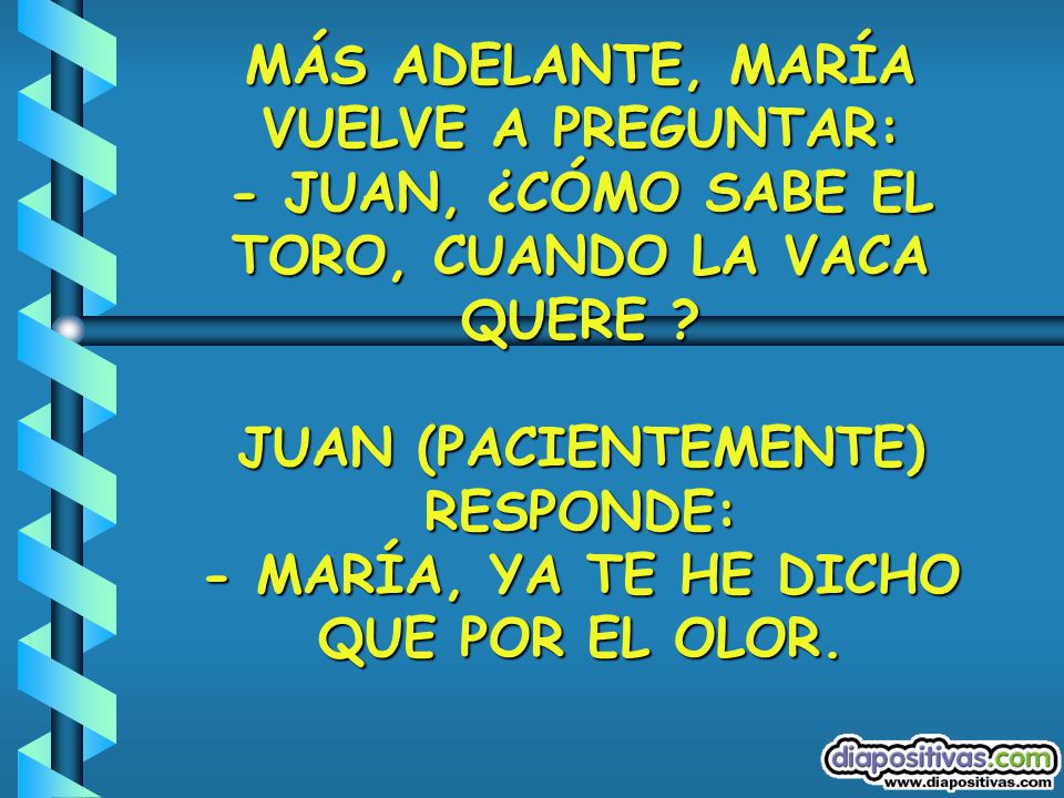 MÁS ADELANTE, MARÍA VUELVE A PREGUNTAR: - JUAN, ¿CÓMO SABE EL TORO, CUANDO LA VACA QUERE .