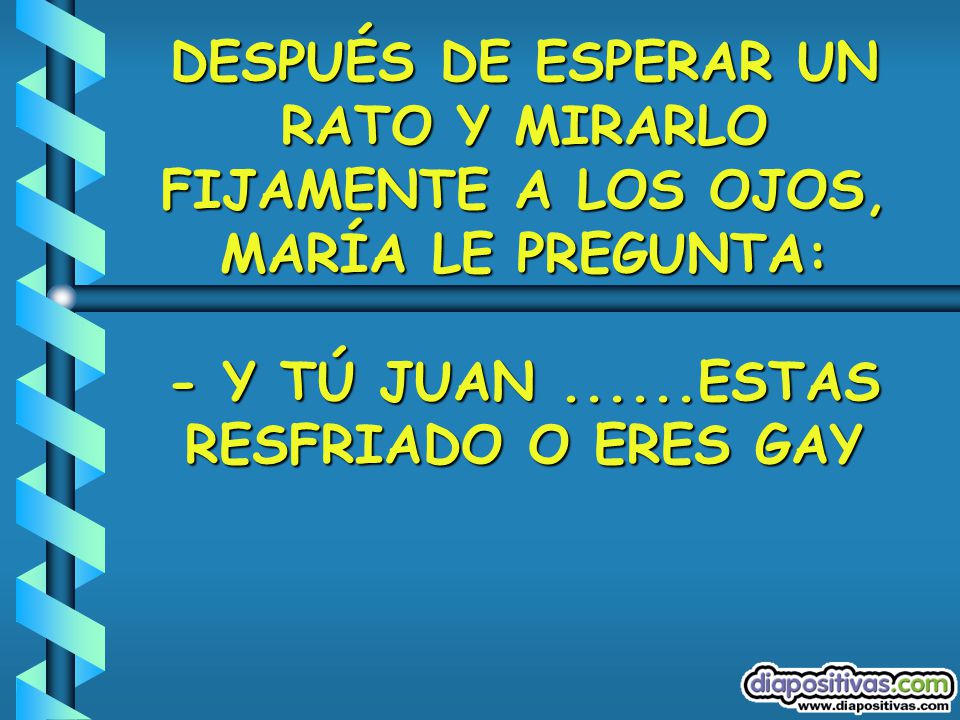 DESPUÉS DE ESPERAR UN RATO Y MIRARLO FIJAMENTE A LOS OJOS, MARÍA LE PREGUNTA: - Y TÚ JUAN ESTAS RESFRIADO O ERES GAY