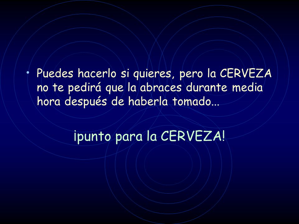 Puedes hacerlo si quieres, pero la CERVEZA no te pedirá que la abraces durante media hora después de haberla tomado...