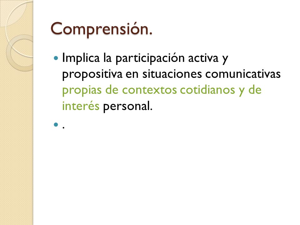 Comprensión. Implica la participación activa y propositiva en situaciones comunicativas propias de contextos cotidianos y de interés personal.