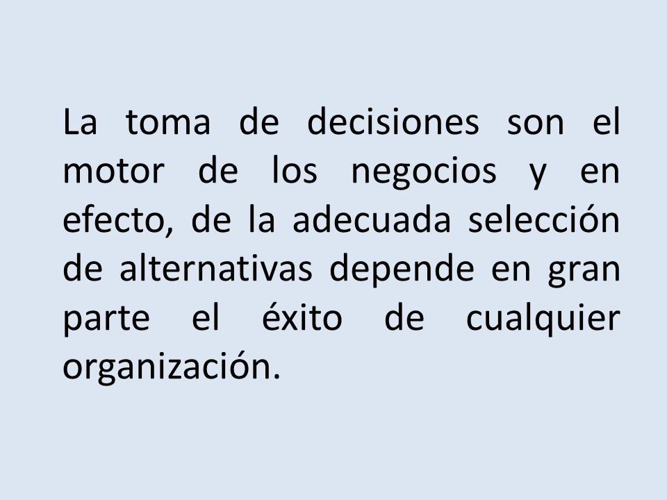 La toma de decisiones son el motor de los negocios y en efecto, de la adecuada selección de alternativas depende en gran parte el éxito de cualquier organización.