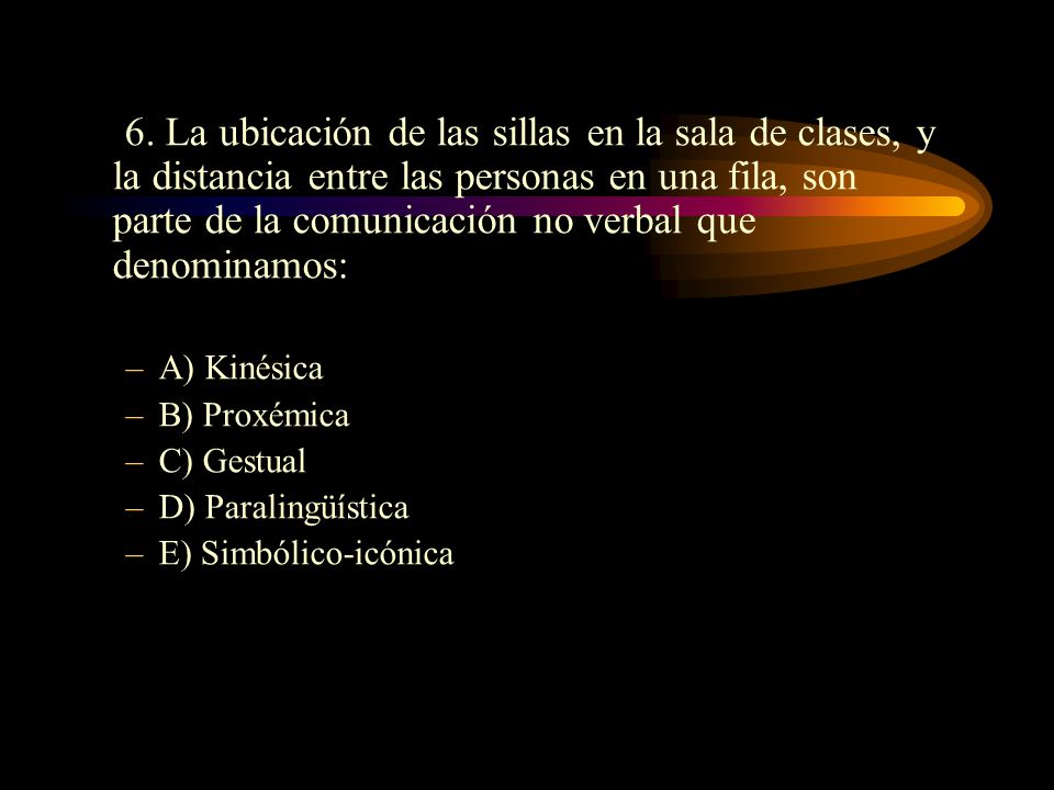 6. La ubicación de las sillas en la sala de clases, y la distancia entre las personas en una fila, son parte de la comunicación no verbal que denominamos:
