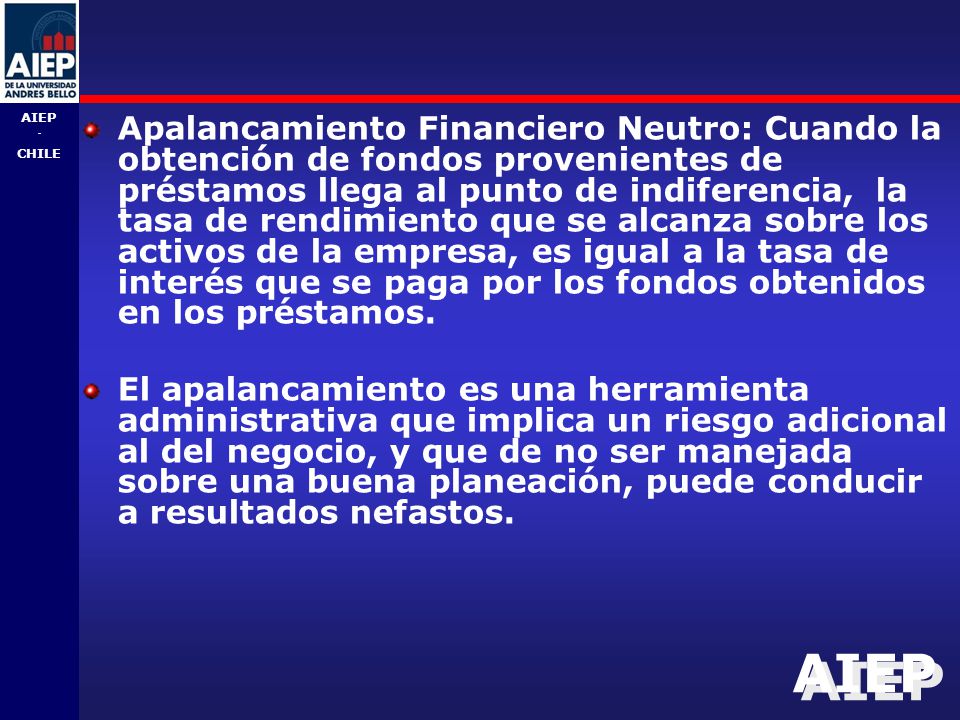 Apalancamiento Financiero Neutro: Cuando la obtención de fondos provenientes de préstamos llega al punto de indiferencia, la tasa de rendimiento que se alcanza sobre los activos de la empresa, es igual a la tasa de interés que se paga por los fondos obtenidos en los préstamos.
