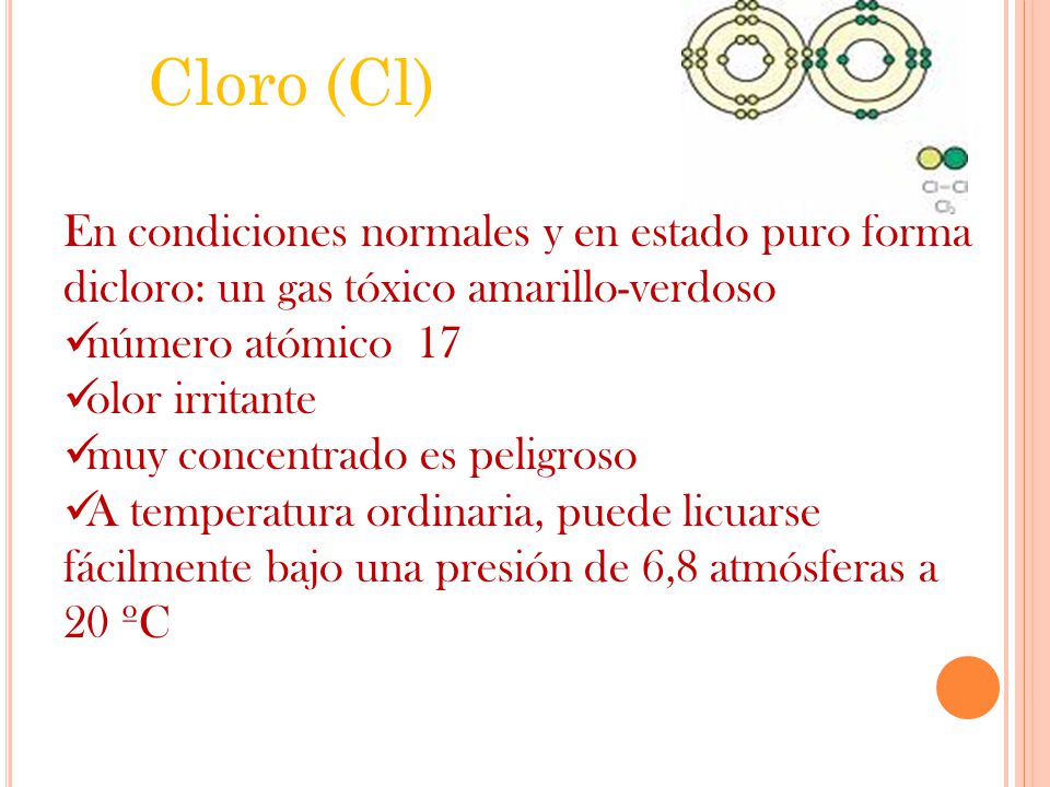 Cloro (Cl) En condiciones normales y en estado puro forma dicloro: un gas tóxico amarillo-verdoso. número atómico 17.