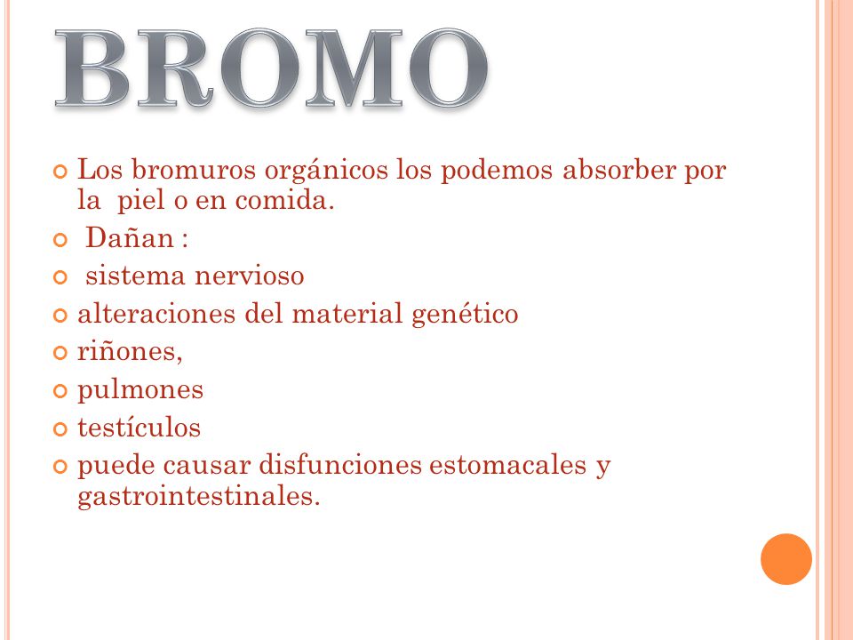 BROMO Los bromuros orgánicos los podemos absorber por la piel o en comida. Dañan : sistema nervioso.