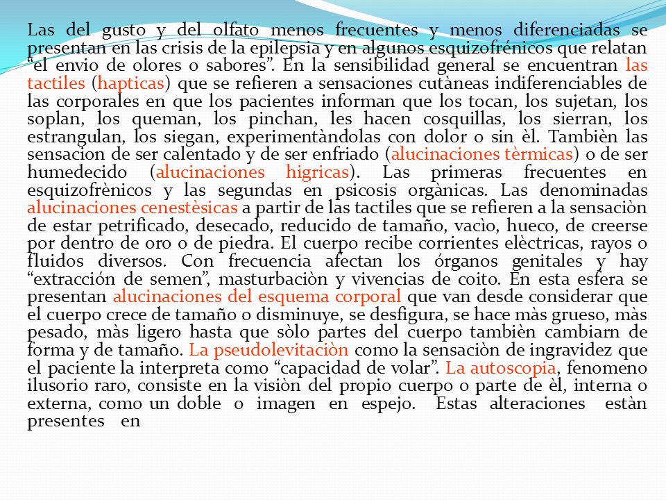 Las del gusto y del olfato menos frecuentes y menos diferenciadas se presentan en las crisis de la epilepsia y en algunos esquizofrénicos que relatan el envio de olores o sabores .