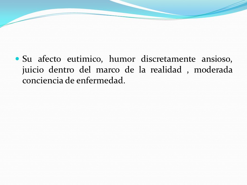 Su afecto eutimico, humor discretamente ansioso, juicio dentro del marco de la realidad , moderada conciencia de enfermedad.