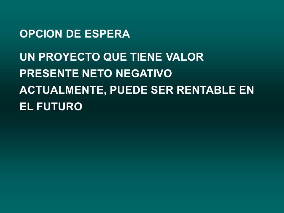 OPCION DE ESPERA UN PROYECTO QUE TIENE VALOR PRESENTE NETO NEGATIVO ACTUALMENTE, PUEDE SER RENTABLE EN EL FUTURO.