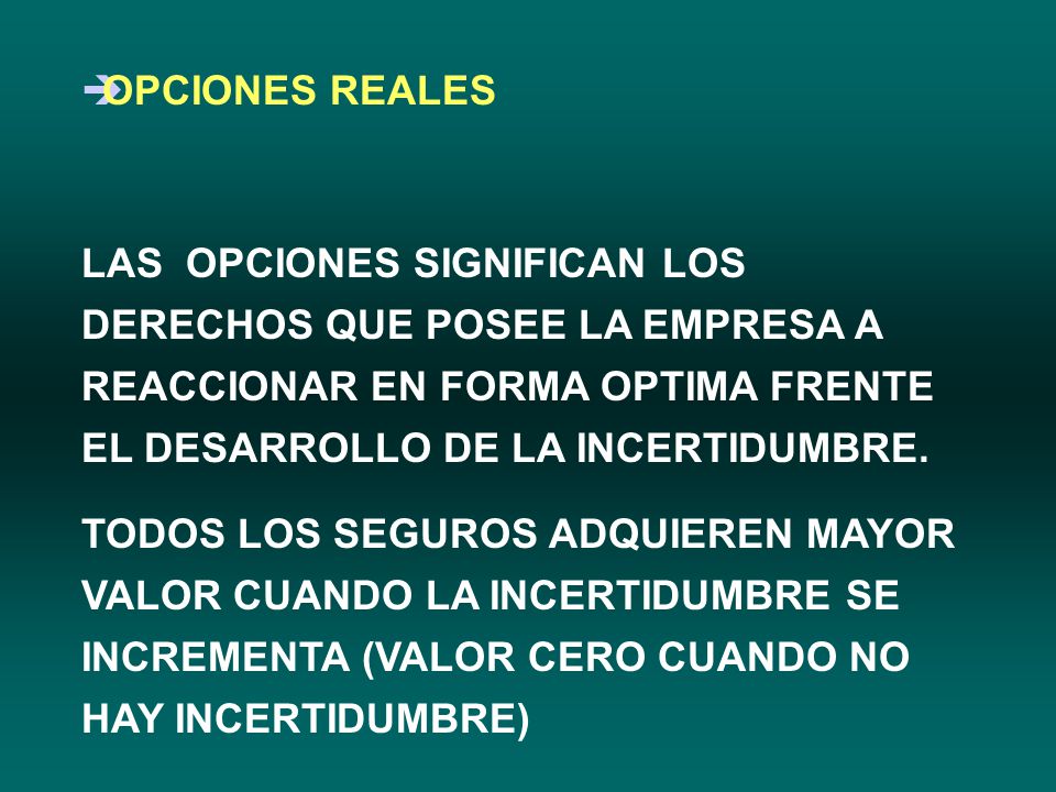 OPCIONES REALES LAS OPCIONES SIGNIFICAN LOS DERECHOS QUE POSEE LA EMPRESA A REACCIONAR EN FORMA OPTIMA FRENTE EL DESARROLLO DE LA INCERTIDUMBRE.