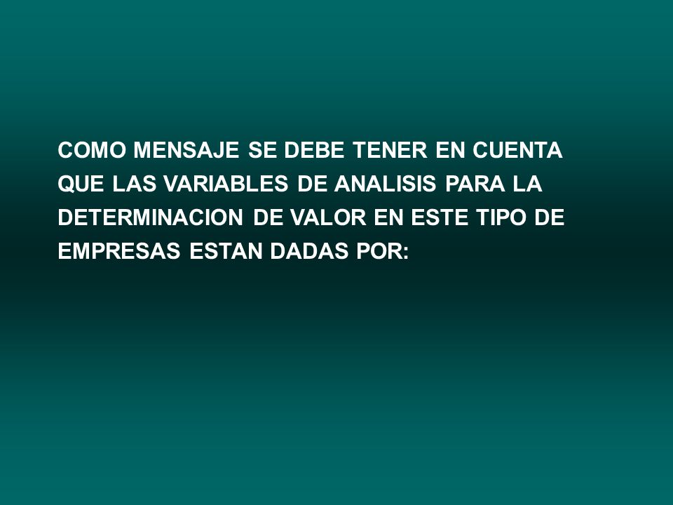 COMO MENSAJE SE DEBE TENER EN CUENTA QUE LAS VARIABLES DE ANALISIS PARA LA DETERMINACION DE VALOR EN ESTE TIPO DE EMPRESAS ESTAN DADAS POR:
