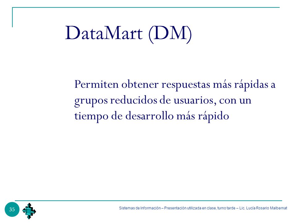 DataMart (DM) Permiten obtener respuestas más rápidas a grupos reducidos de usuarios, con un tiempo de desarrollo más rápido.
