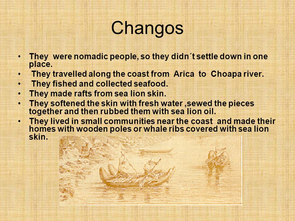 Changos They were nomadic people, so they didn´t settle down in one place. They travelled along the coast from Arica to Choapa river.
