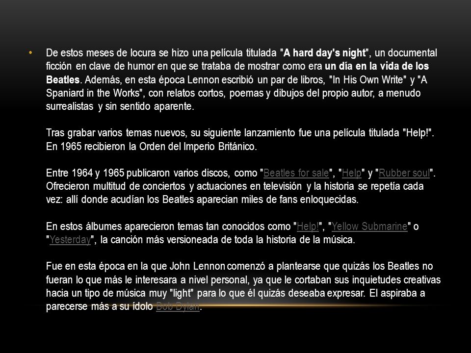 De estos meses de locura se hizo una película titulada A hard day s night , un documental ficción en clave de humor en que se trataba de mostrar como era un día en la vida de los Beatles.