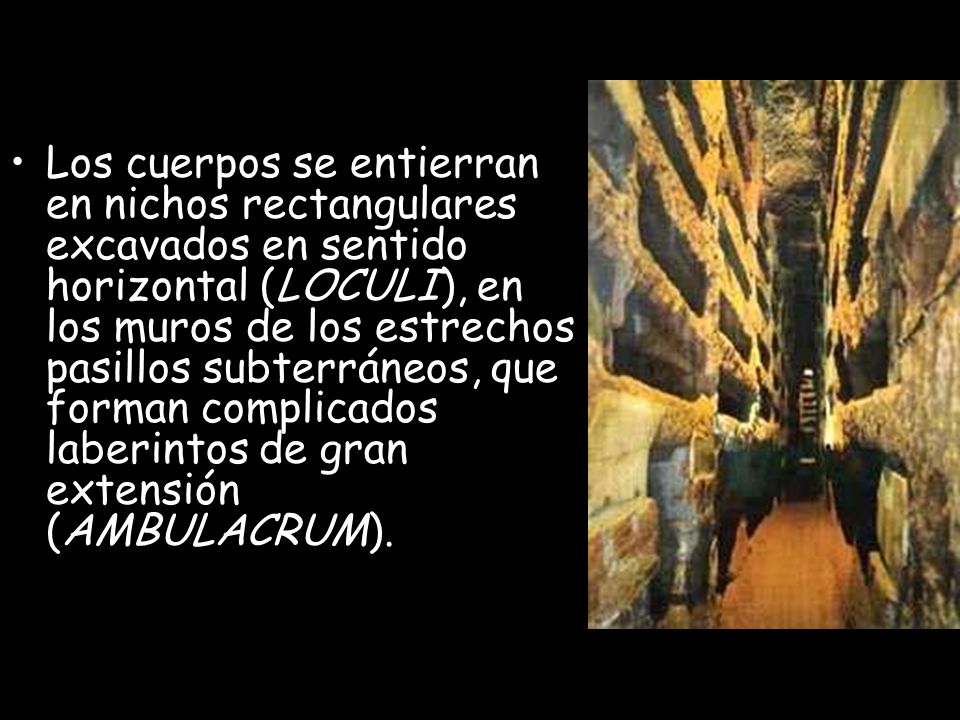 Los cuerpos se entierran en nichos rectangulares excavados en sentido horizontal (LOCULI), en los muros de los estrechos pasillos subterráneos, que forman complicados laberintos de gran extensión (AMBULACRUM).
