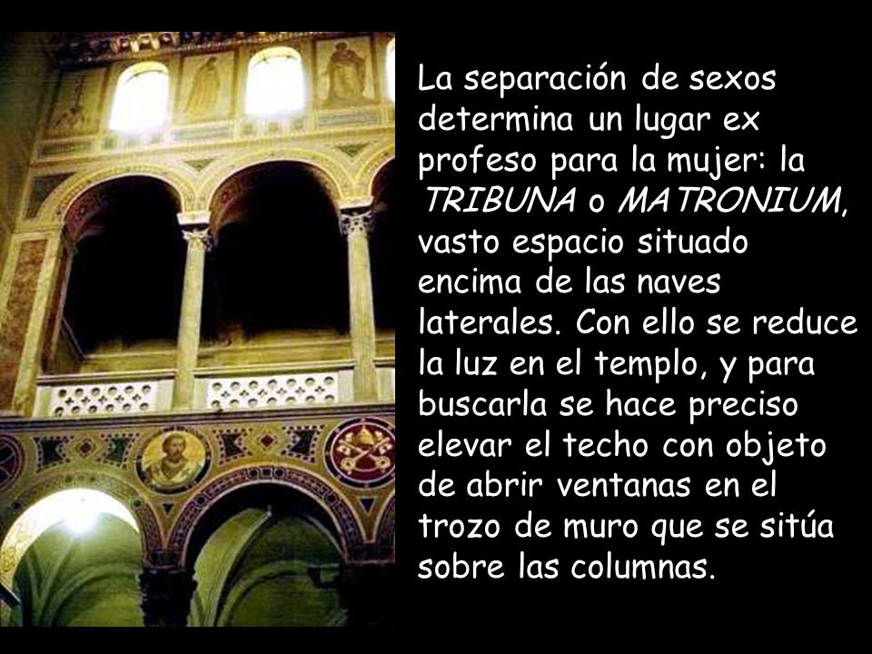 La separación de sexos determina un lugar ex profeso para la mujer: la TRIBUNA o MATRONIUM, vasto espacio situado encima de las naves laterales.