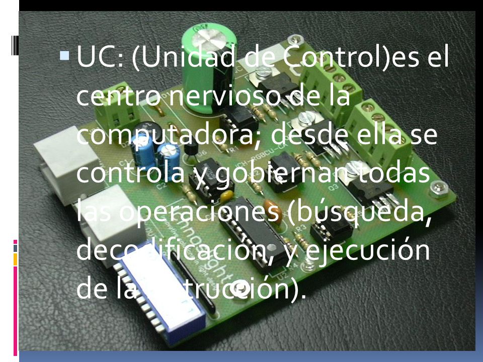 UC: (Unidad de Control)es el centro nervioso de la computadora; desde ella se controla y gobiernan todas las operaciones (búsqueda, decodificación, y ejecución de la instrucción).