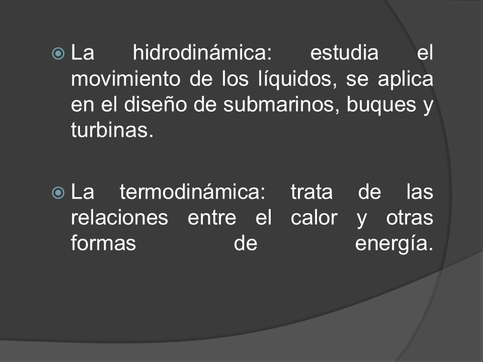 La hidrodinámica: estudia el movimiento de los líquidos, se aplica en el diseño de submarinos, buques y turbinas.