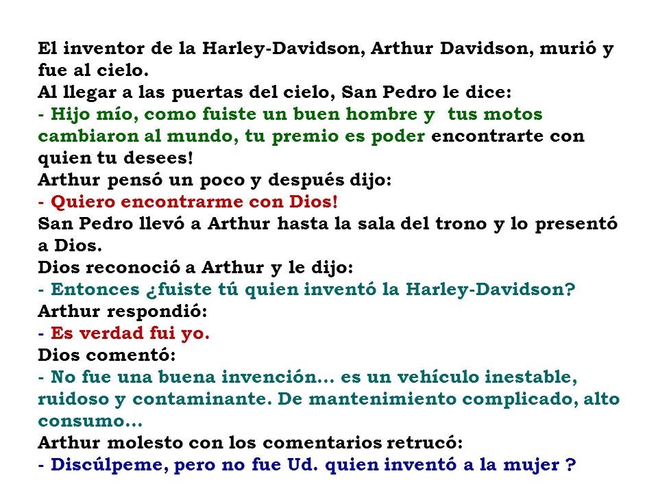 El inventor de la Harley-Davidson, Arthur Davidson, murió y fue al cielo. Al llegar a las puertas del cielo, San Pedro le dice: