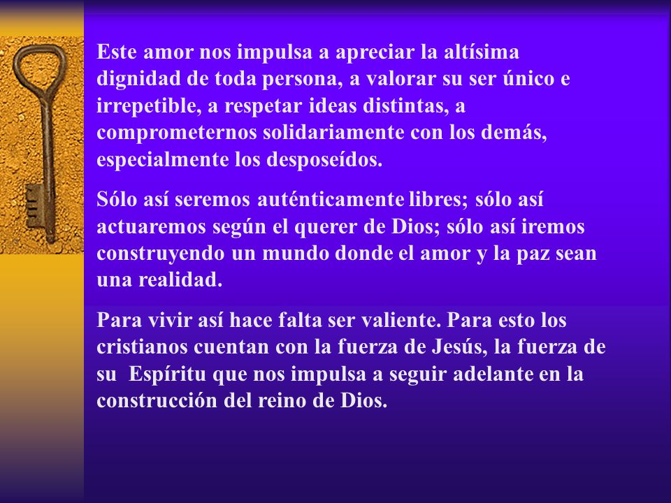 Este amor nos impulsa a apreciar la altísima dignidad de toda persona, a valorar su ser único e irrepetible, a respetar ideas distintas, a comprometernos solidariamente con los demás, especialmente los desposeídos.