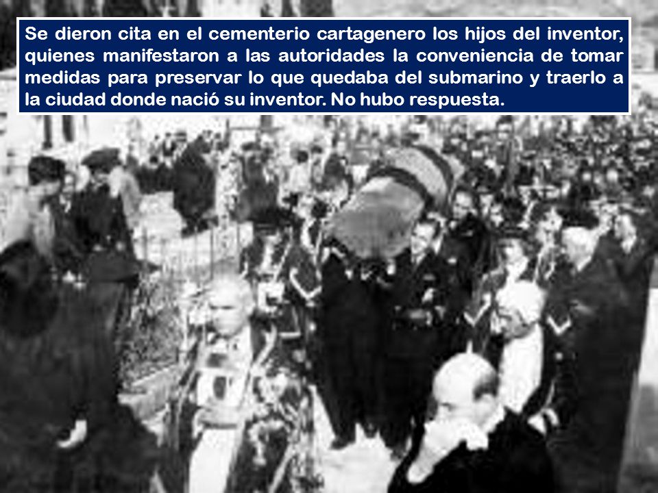 Se dieron cita en el cementerio cartagenero los hijos del inventor, quienes manifestaron a las autoridades la conveniencia de tomar medidas para preservar lo que quedaba del submarino y traerlo a la ciudad donde nació su inventor.