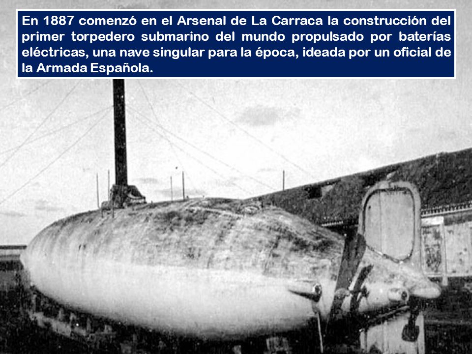 En 1887 comenzó en el Arsenal de La Carraca la construcción del primer torpedero submarino del mundo propulsado por baterías eléctricas, una nave singular para la época, ideada por un oficial de la Armada Española.