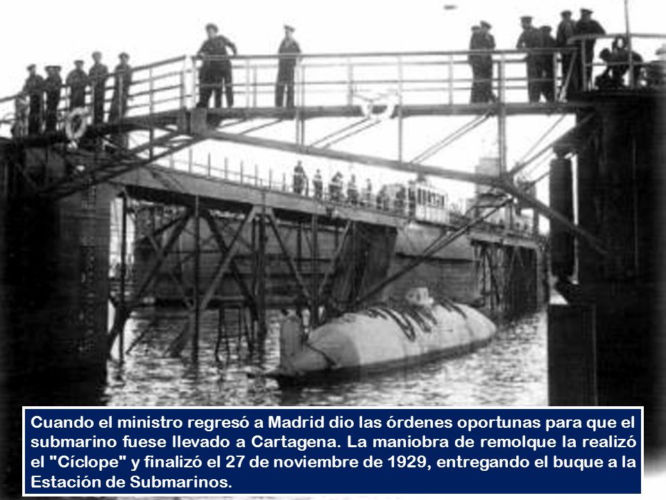Cuando el ministro regresó a Madrid dio las órdenes oportunas para que el submarino fuese llevado a Cartagena.