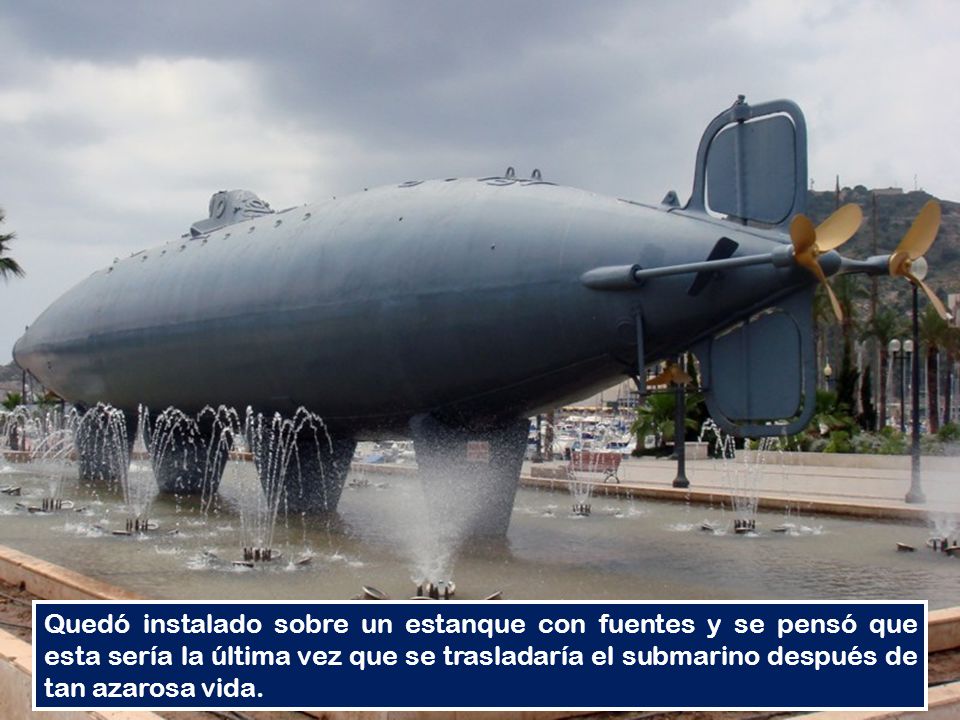 Quedó instalado sobre un estanque con fuentes y se pensó que esta sería la última vez que se trasladaría el submarino después de tan azarosa vida.