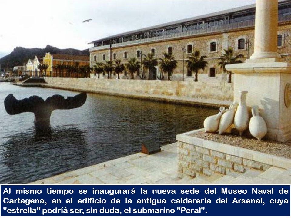 Al mismo tiempo se inaugurará la nueva sede del Museo Naval de Cartagena, en el edificio de la antigua calderería del Arsenal, cuya estrella podríá ser, sin duda, el submarino Peral .