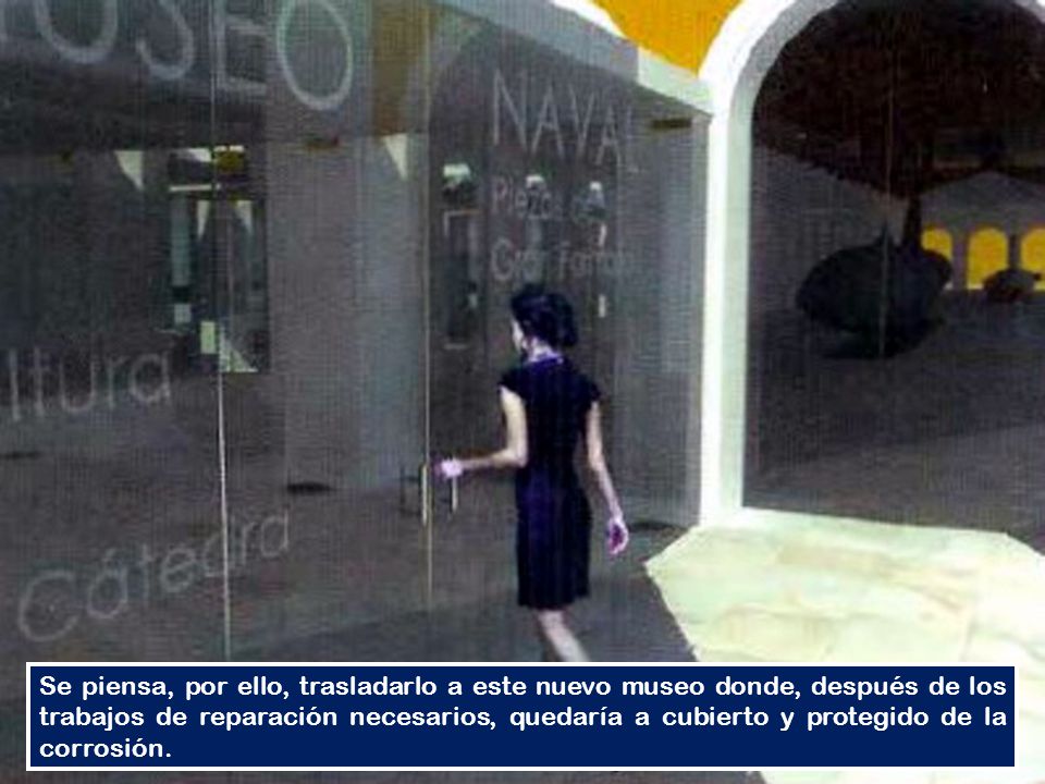 Se piensa, por ello, trasladarlo a este nuevo museo donde, después de los trabajos de reparación necesarios, quedaría a cubierto y protegido de la corrosión.