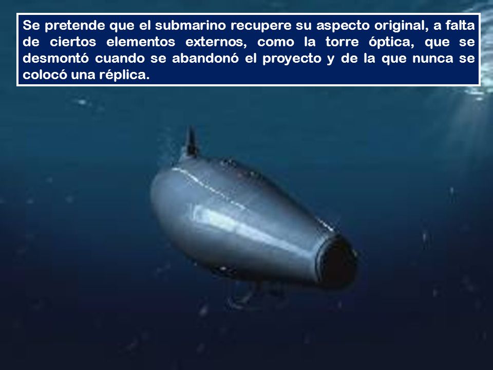 Se pretende que el submarino recupere su aspecto original, a falta de ciertos elementos externos, como la torre óptica, que se desmontó cuando se abandonó el proyecto y de la que nunca se colocó una réplica.