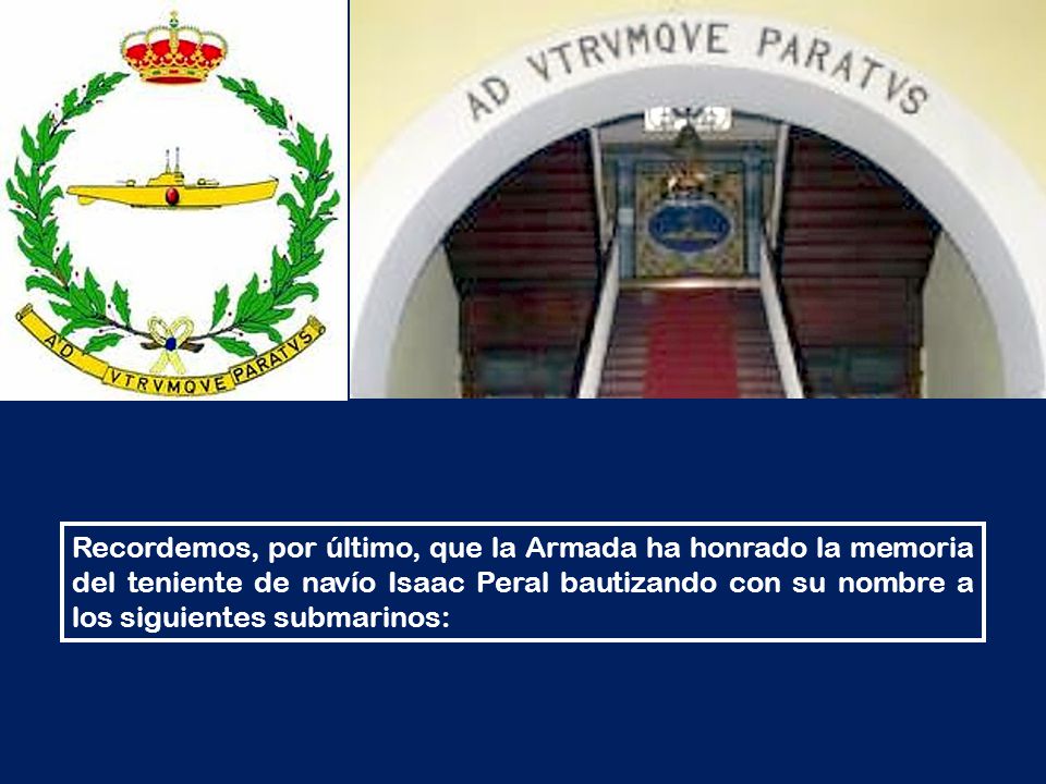 Recordemos, por último, que la Armada ha honrado la memoria del teniente de navío Isaac Peral bautizando con su nombre a los siguientes submarinos: