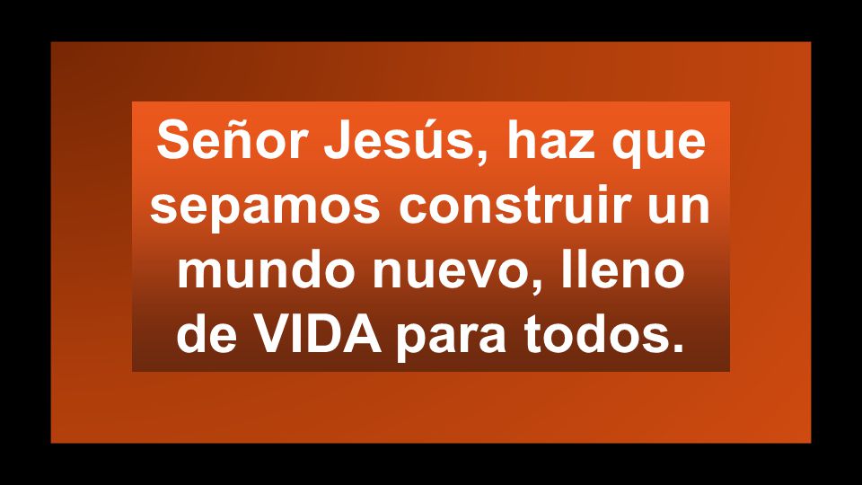 Señor Jesús, haz que sepamos construir un mundo nuevo, lleno de VIDA para todos.