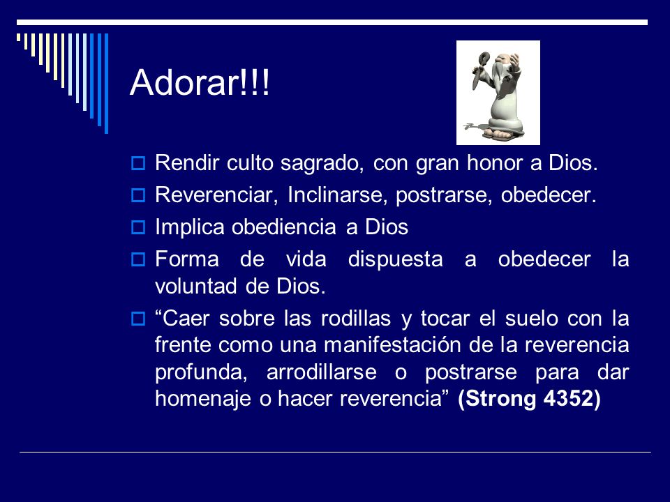 Adorar!!! Rendir culto sagrado, con gran honor a Dios.