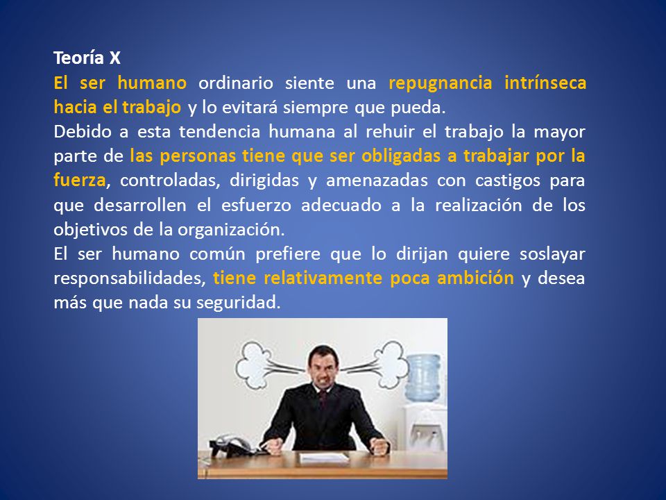 Teoría X El ser humano ordinario siente una repugnancia intrínseca hacia el trabajo y lo evitará siempre que pueda.