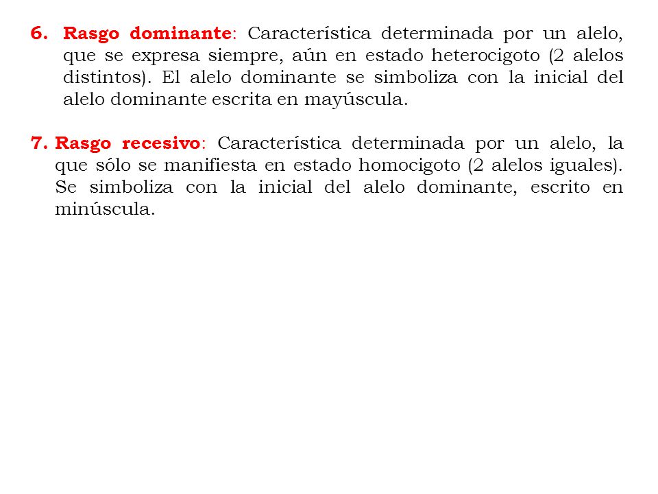 Rasgo dominante: Característica determinada por un alelo, que se expresa siempre, aún en estado heterocigoto (2 alelos distintos). El alelo dominante se simboliza con la inicial del alelo dominante escrita en mayúscula.