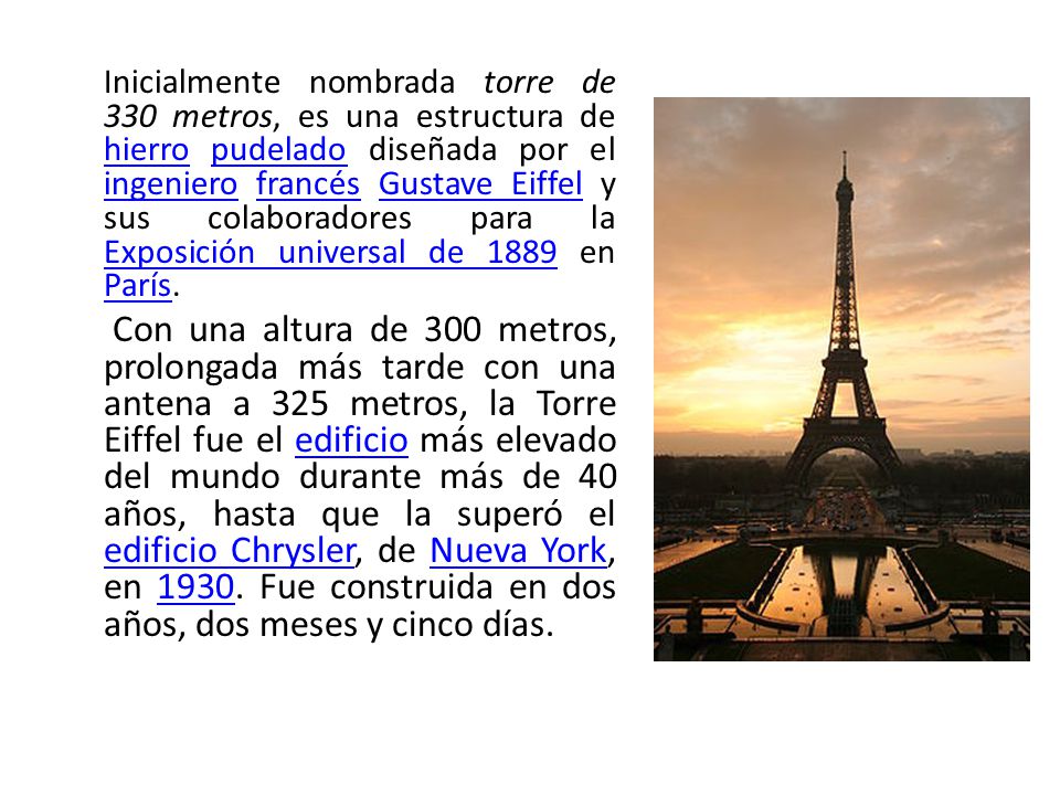 Inicialmente nombrada torre de 330 metros, es una estructura de hierro pudelado diseñada por el ingeniero francés Gustave Eiffel y sus colaboradores para la Exposición universal de 1889 en París.