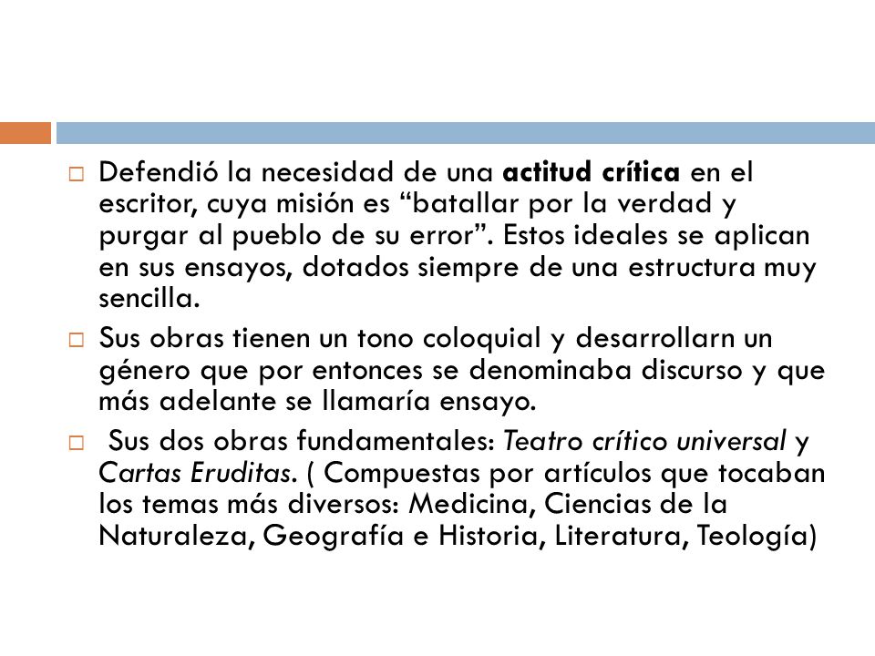 Defendió la necesidad de una actitud crítica en el escritor, cuya misión es batallar por la verdad y purgar al pueblo de su error . Estos ideales se aplican en sus ensayos, dotados siempre de una estructura muy sencilla.