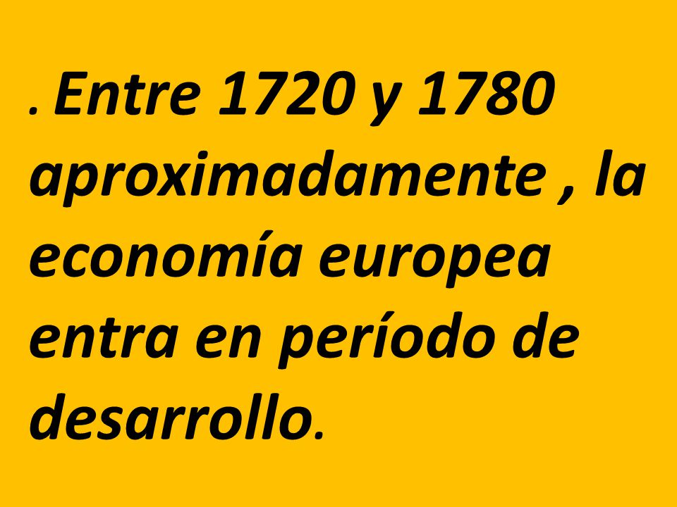 . Entre 1720 y 1780 aproximadamente , la economía europea entra en período de desarrollo.