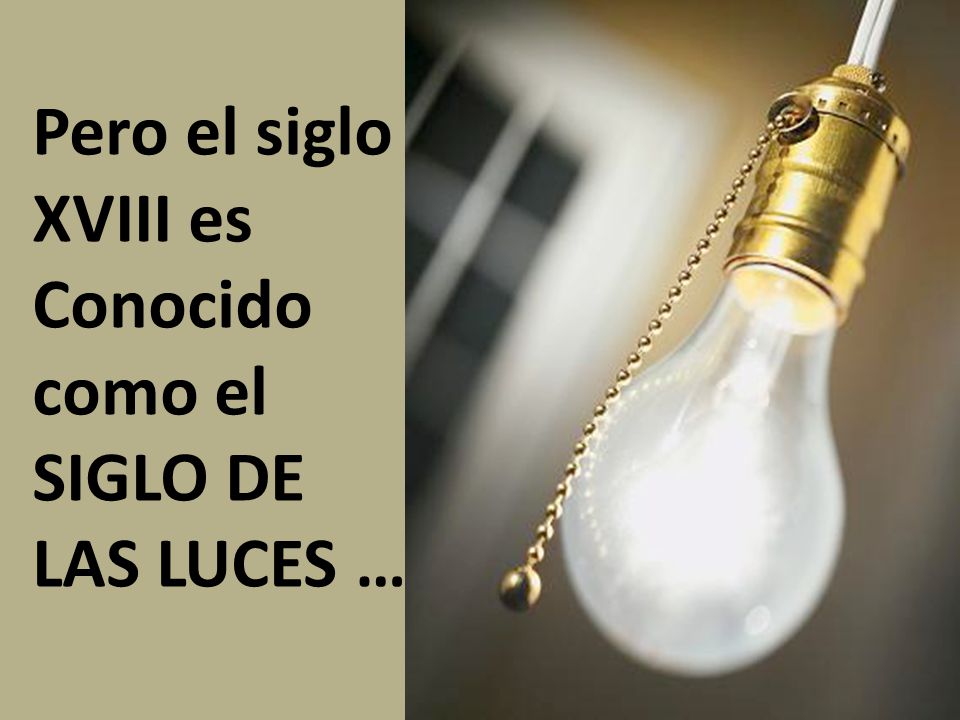 Pero el siglo XVIII es Conocido como el SIGLO DE LAS LUCES …