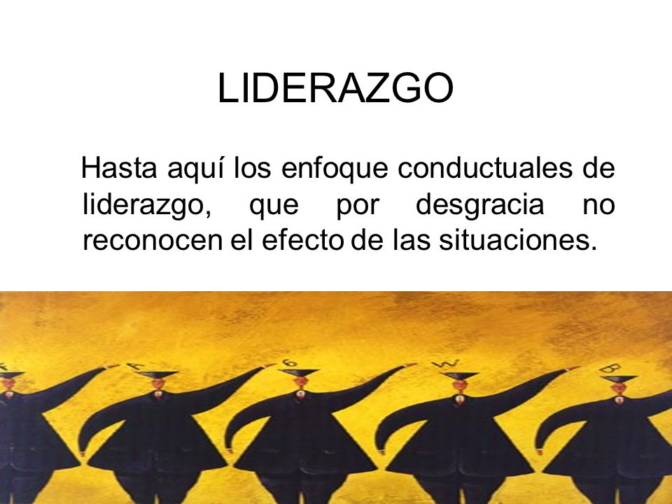 LIDERAZGO Hasta aquí los enfoque conductuales de liderazgo, que por desgracia no reconocen el efecto de las situaciones.