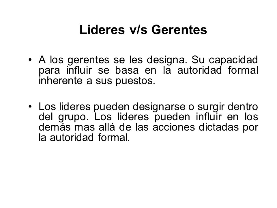 Lideres v/s Gerentes A los gerentes se les designa. Su capacidad para influir se basa en la autoridad formal inherente a sus puestos.