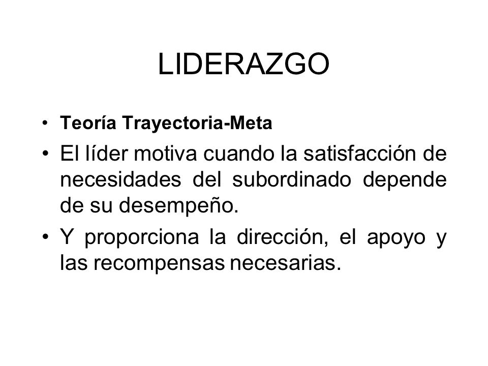 LIDERAZGO Teoría Trayectoria-Meta. El líder motiva cuando la satisfacción de necesidades del subordinado depende de su desempeño.