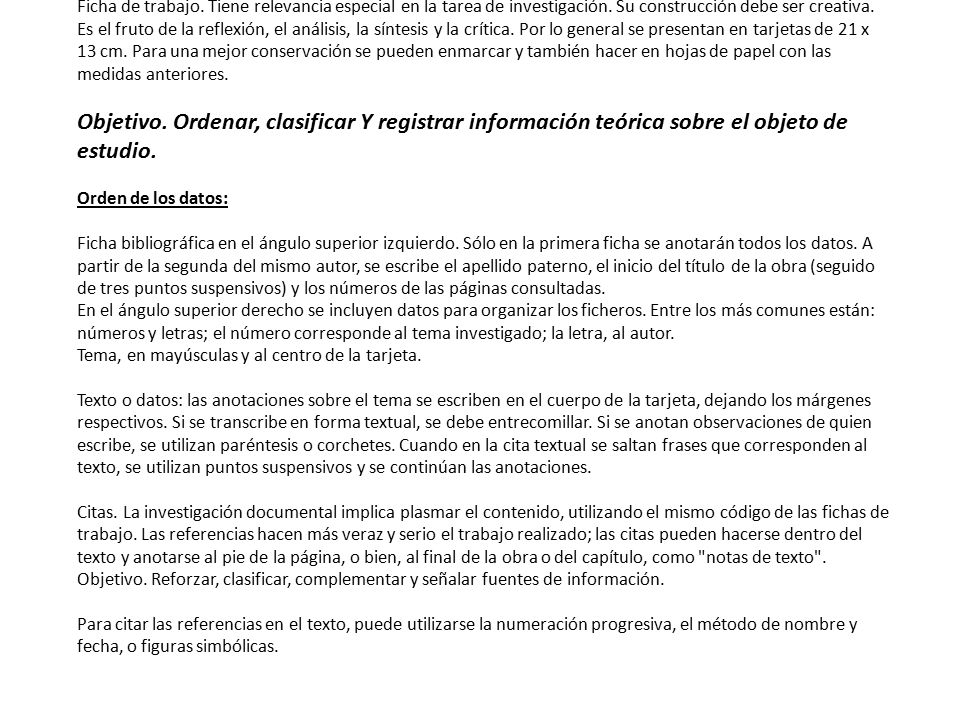 Ficha de trabajo. Tiene relevancia especial en la tarea de investigación. Su construcción debe ser creativa. Es el fruto de la reflexión, el análisis, la síntesis y la crítica. Por lo general se presentan en tarjetas de 21 x 13 cm. Para una mejor conservación se pueden enmarcar y también hacer en hojas de papel con las medidas anteriores.