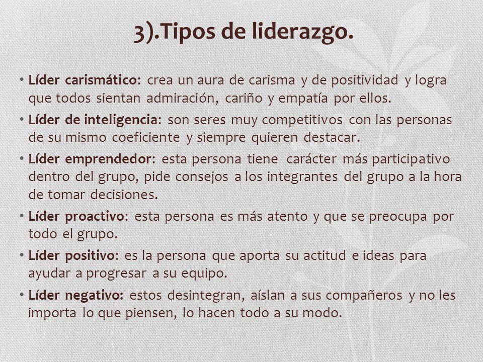3).Tipos de liderazgo. Líder carismático: crea un aura de carisma y de positividad y logra que todos sientan admiración, cariño y empatía por ellos.