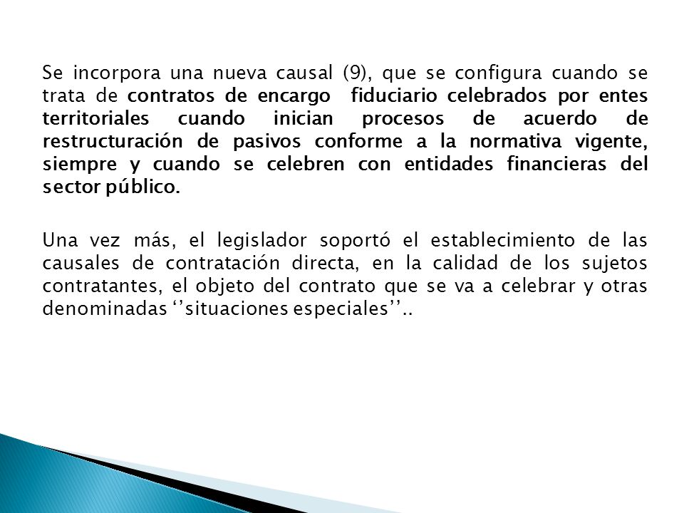 Se incorpora una nueva causal (9), que se configura cuando se trata de contratos de encargo fiduciario celebrados por entes territoriales cuando inician procesos de acuerdo de restructuración de pasivos conforme a la normativa vigente, siempre y cuando se celebren con entidades financieras del sector público.