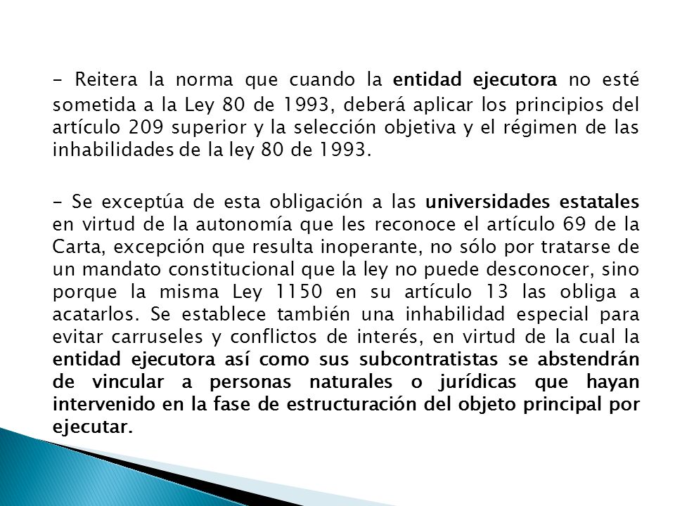 - Reitera la norma que cuando la entidad ejecutora no esté sometida a la Ley 80 de 1993, deberá aplicar los principios del artículo 209 superior y la selección objetiva y el régimen de las inhabilidades de la ley 80 de 1993.