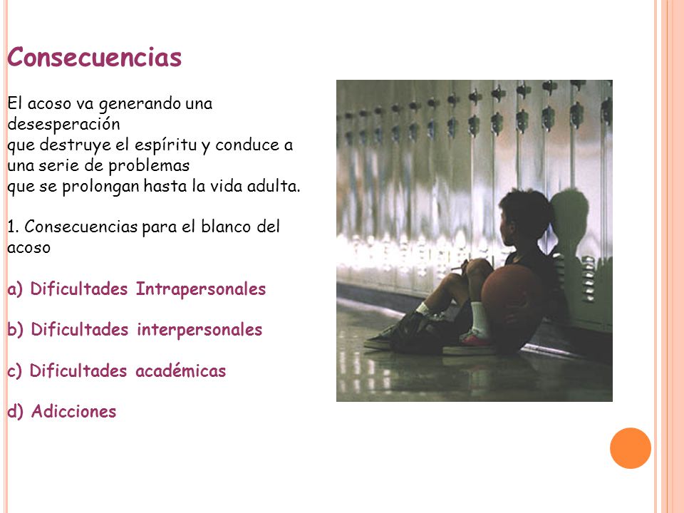 Consecuencias El acoso va generando una desesperación que destruye el espíritu y conduce a una serie de problemas que se prolongan hasta la vida adulta.