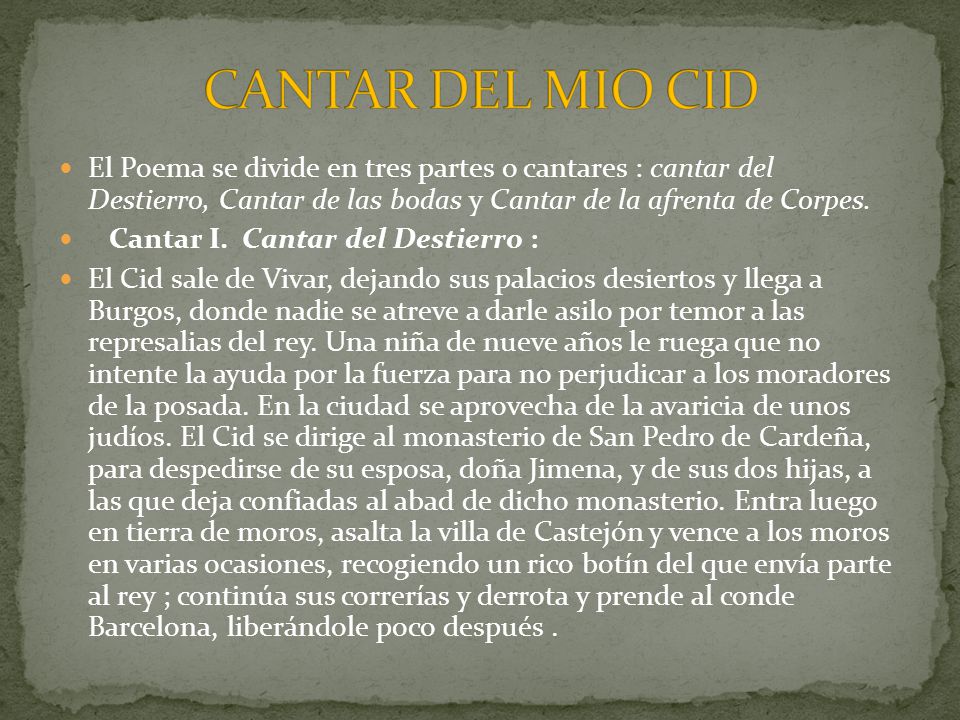 CANTAR DEL MIO CID El Poema se divide en tres partes o cantares : cantar del Destierro, Cantar de las bodas y Cantar de la afrenta de Corpes.